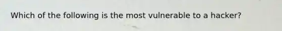 Which of the following is the most vulnerable to a hacker?