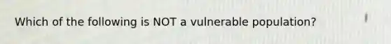 Which of the following is NOT a vulnerable population?