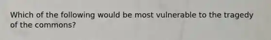 Which of the following would be most vulnerable to the tragedy of the commons?