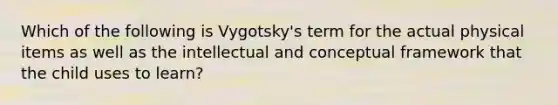 Which of the following is Vygotsky's term for the actual physical items as well as the intellectual and conceptual framework that the child uses to learn?