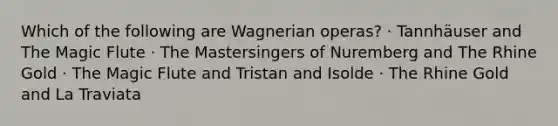 Which of the following are Wagnerian operas? · Tannhäuser and The Magic Flute · The Mastersingers of Nuremberg and The Rhine Gold · The Magic Flute and Tristan and Isolde · The Rhine Gold and La Traviata