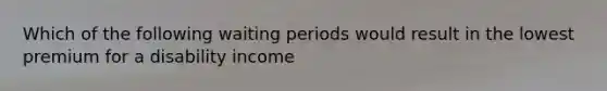 Which of the following waiting periods would result in the lowest premium for a disability income