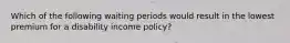 Which of the following waiting periods would result in the lowest premium for a disability income policy?