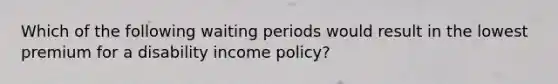 Which of the following waiting periods would result in the lowest premium for a disability income policy?