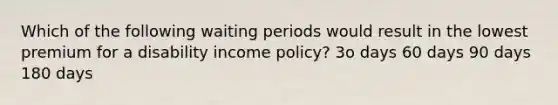 Which of the following waiting periods would result in the lowest premium for a disability income policy? 3o days 60 days 90 days 180 days