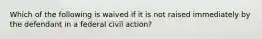 Which of the following is waived if it is not raised immediately by the defendant in a federal civil action?