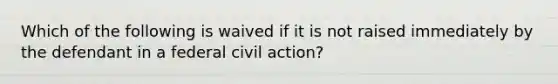 Which of the following is waived if it is not raised immediately by the defendant in a federal civil action?