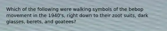 Which of the following were walking symbols of the bebop movement in the 1940's, right down to their zoot suits, dark glasses, berets, and goatees?