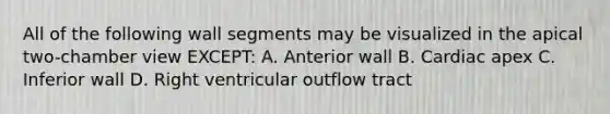 All of the following wall segments may be visualized in the apical two-chamber view EXCEPT: A. Anterior wall B. Cardiac apex C. Inferior wall D. Right ventricular outflow tract