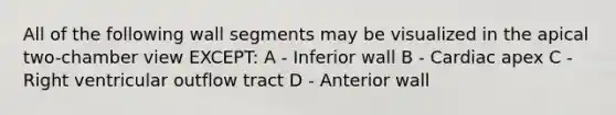 All of the following wall segments may be visualized in the apical two-chamber view EXCEPT: A - Inferior wall B - Cardiac apex C - Right ventricular outflow tract D - Anterior wall