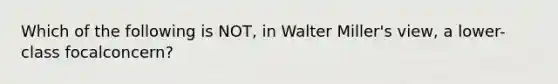 Which of the following is NOT, in Walter Miller's view, a lower-class focalconcern?