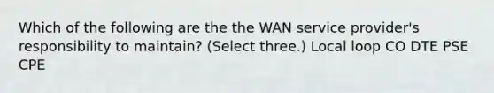 Which of the following are the the WAN service provider's responsibility to maintain? (Select three.) Local loop CO DTE PSE CPE