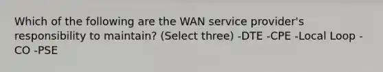 Which of the following are the WAN service provider's responsibility to maintain? (Select three) -DTE -CPE -Local Loop -CO -PSE