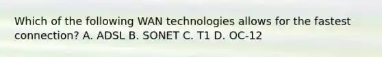 Which of the following WAN technologies allows for the fastest connection? A. ADSL B. SONET C. T1 D. OC-12