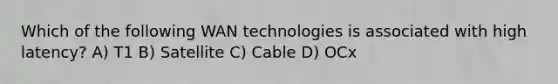 Which of the following WAN technologies is associated with high latency? A) T1 B) Satellite C) Cable D) OCx