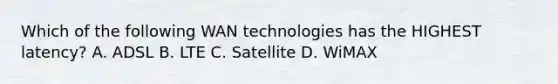 Which of the following WAN technologies has the HIGHEST latency? A. ADSL B. LTE C. Satellite D. WiMAX