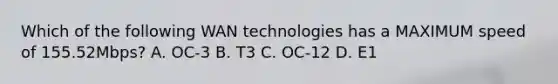 Which of the following WAN technologies has a MAXIMUM speed of 155.52Mbps? A. OC-3 B. T3 C. OC-12 D. E1