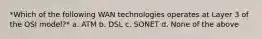 *Which of the following WAN technologies operates at Layer 3 of the OSI model?* a. ATM b. DSL c. SONET d. None of the above