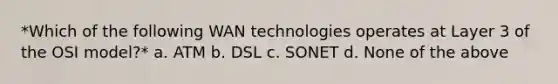 *Which of the following WAN technologies operates at Layer 3 of the OSI model?* a. ATM b. DSL c. SONET d. None of the above