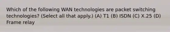 Which of the following WAN technologies are packet switching technologies? (Select all that apply.) (A) T1 (B) ISDN (C) X.25 (D) Frame relay