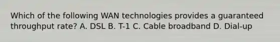 Which of the following WAN technologies provides a guaranteed throughput rate? A. DSL B. T-1 C. Cable broadband D. Dial-up