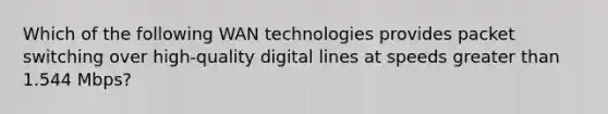 Which of the following WAN technologies provides packet switching over high-quality digital lines at speeds greater than 1.544 Mbps?