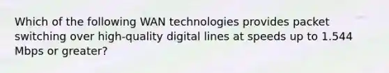 Which of the following WAN technologies provides packet switching over high-quality digital lines at speeds up to 1.544 Mbps or greater?