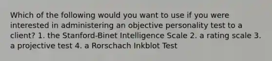 Which of the following would you want to use if you were interested in administering an objective personality test to a client? 1. the Stanford-Binet Intelligence Scale 2. a rating scale 3. a projective test 4. a Rorschach Inkblot Test