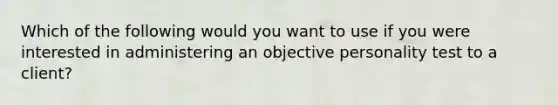 Which of the following would you want to use if you were interested in administering an objective personality test to a client?