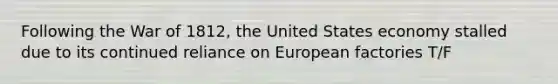 Following the War of 1812, the United States economy stalled due to its continued reliance on European factories T/F