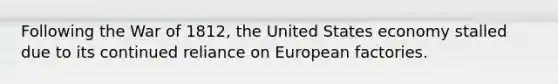 Following the War of 1812, the United States economy stalled due to its continued reliance on European factories.