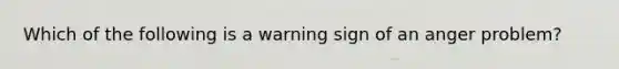 Which of the following is a warning sign of an anger problem?