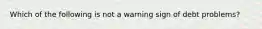 Which of the following is not a warning sign of debt problems?