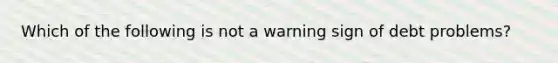 Which of the following is not a warning sign of debt problems?