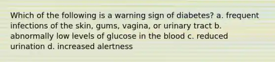 Which of the following is a warning sign of diabetes? a. frequent infections of the skin, gums, vagina, or urinary tract b. abnormally low levels of glucose in the blood c. reduced urination d. increased alertness