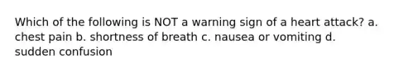 Which of the following is NOT a warning sign of a heart attack? a. chest pain b. shortness of breath c. nausea or vomiting d. sudden confusion