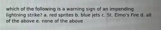 which of the following is a warning sign of an impending lightning strike? a. red sprites b. blue jets c. St. Elmo's Fire d. all of the above e. none of the above