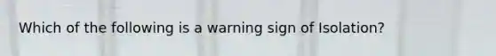 Which of the following is a warning sign of Isolation?