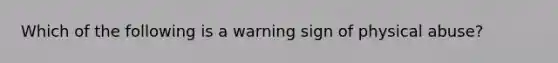 Which of the following is a warning sign of physical abuse?