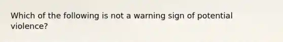 Which of the following is not a warning sign of potential violence?