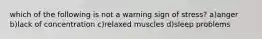 which of the following is not a warning sign of stress? a)anger b)lack of concentration c)relaxed muscles d)sleep problems