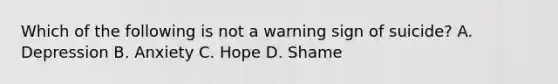 Which of the following is not a warning sign of suicide? A. Depression B. Anxiety C. Hope D. Shame