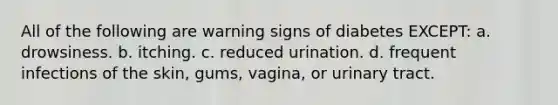 All of the following are warning signs of diabetes EXCEPT: a. drowsiness. b. itching. c. reduced urination. d. frequent infections of the skin, gums, vagina, or urinary tract.