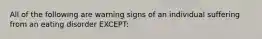 All of the following are warning signs of an individual suffering from an eating disorder EXCEPT: