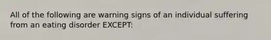 All of the following are warning signs of an individual suffering from an eating disorder EXCEPT: