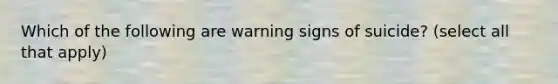 Which of the following are warning signs of suicide? (select all that apply)