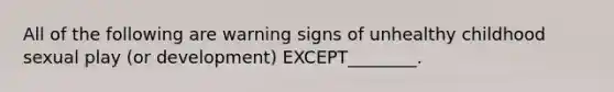 All of the following are warning signs of unhealthy childhood sexual play (or development) EXCEPT________.