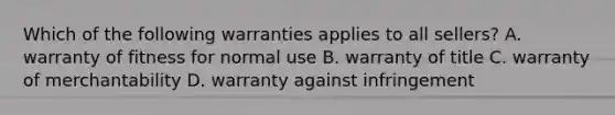 Which of the following warranties applies to all sellers? A. warranty of fitness for normal use B. warranty of title C. warranty of merchantability D. warranty against infringement