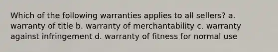 Which of the following warranties applies to all sellers? a. warranty of title b. warranty of merchantability c. warranty against infringement d. warranty of fitness for normal use