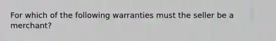 For which of the following warranties must the seller be a merchant?